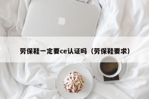 劳保鞋一定要ce认证吗（劳保鞋要求）