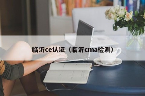 临沂ce认证（临沂cma检测）