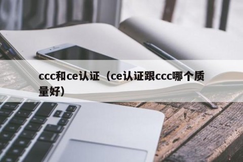 ccc和ce认证（ce认证跟ccc哪个质量好）