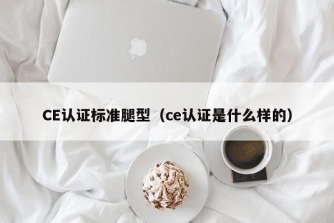 CE认证标准腿型（ce认证是什么样的）