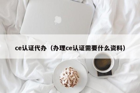 ce认证代办（办理ce认证需要什么资料）