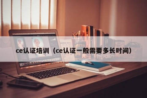 ce认证培训（ce认证一般需要多长时间）