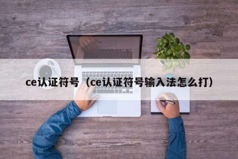 ce认证符号（ce认证符号输入法怎么打）