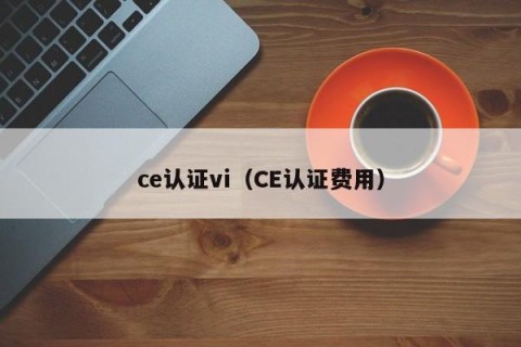 ce认证vi（CE认证费用）