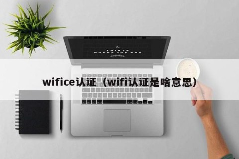 wifice认证（wifi认证是啥意思）