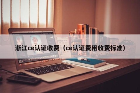 浙江ce认证收费（ce认证费用收费标准）