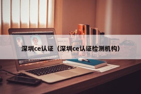 深圳ce认证（深圳ce认证检测机构）