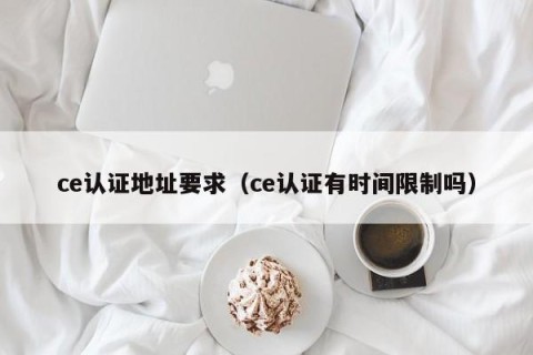 ce认证地址要求（ce认证有时间限制吗）