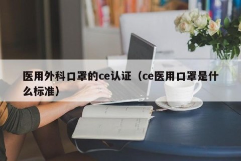 医用外科口罩的ce认证（ce医用口罩是什么标准）