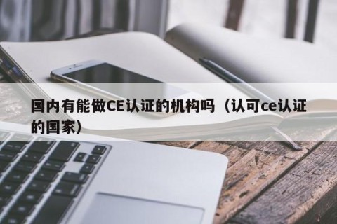 国内有能做CE认证的机构吗（认可ce认证的国家）