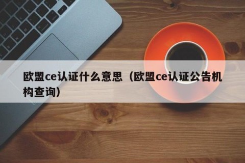 欧盟ce认证什么意思（欧盟ce认证公告机构查询）