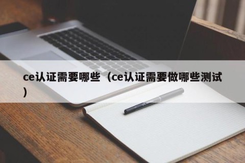 ce认证需要哪些（ce认证需要做哪些测试）