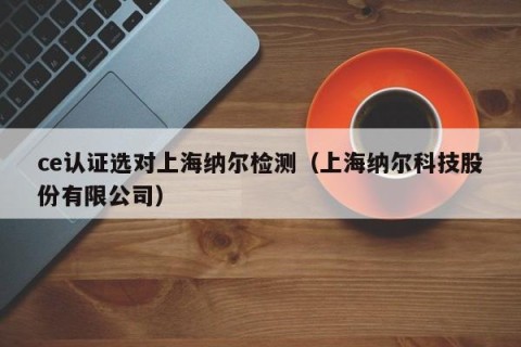 ce认证选对上海纳尔检测（上海纳尔科技股份有限公司）