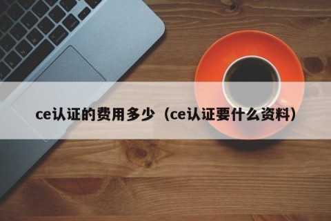 ce认证的费用多少（ce认证要什么资料）