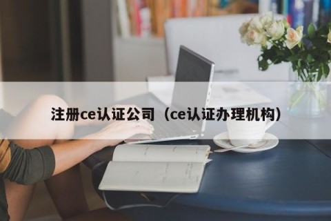 注册ce认证公司（ce认证办理机构）