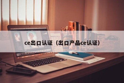 ce出口认证（出口产品ce认证）