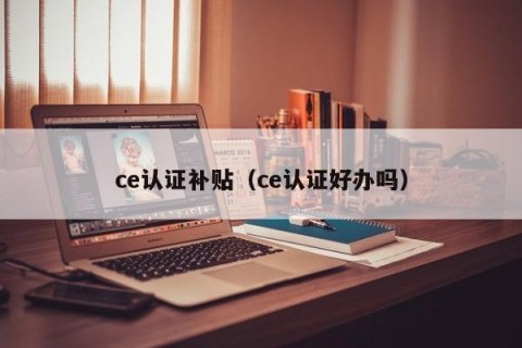 ce认证补贴（ce认证好办吗）