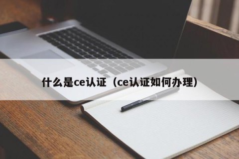 什么是ce认证（ce认证如何办理）