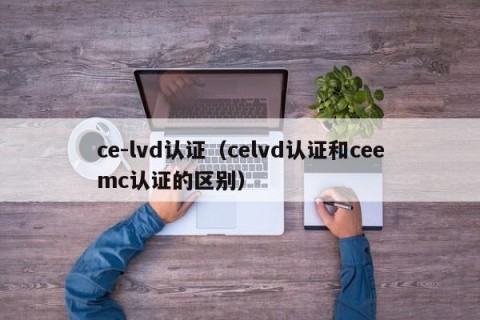 ce-lvd认证（celvd认证和ceemc认证的区别）