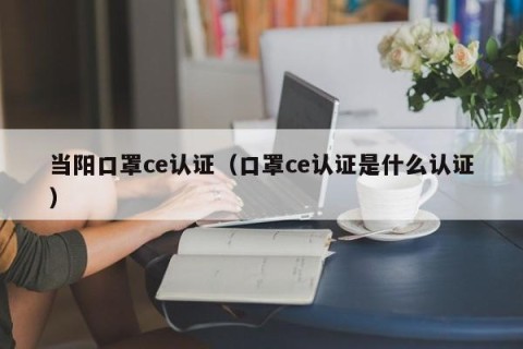 当阳口罩ce认证（口罩ce认证是什么认证）