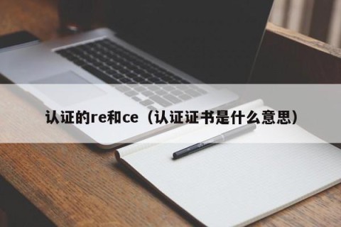 认证的re和ce（认证证书是什么意思）