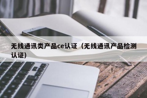 无线通讯类产品ce认证（无线通讯产品检测认证）