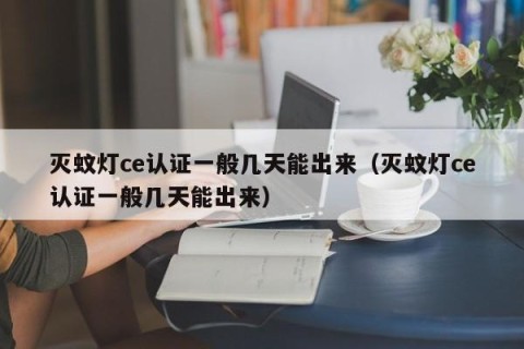 灭蚊灯ce认证一般几天能出来（灭蚊灯ce认证一般几天能出来）