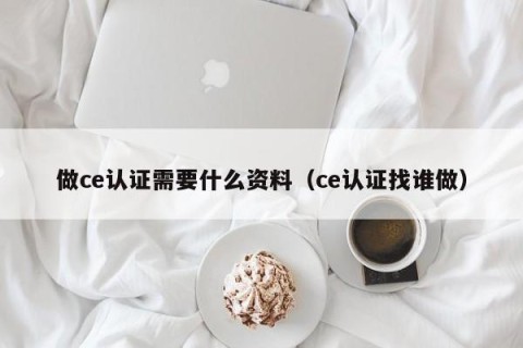 做ce认证需要什么资料（ce认证找谁做）