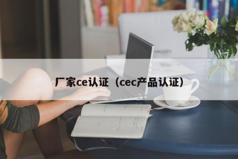 厂家ce认证（cec产品认证）