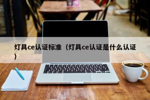 灯具ce认证标准（灯具ce认证是什么认证）