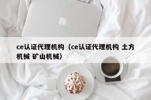 ce认证代理机构（ce认证代理机构 土方机械 矿山机械）