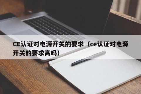 CE认证对电源开关的要求（ce认证对电源开关的要求高吗）