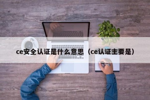 ce安全认证是什么意思（ce认证主要是）