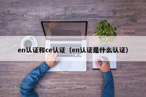 en认证和ce认证（en认证是什么认证）