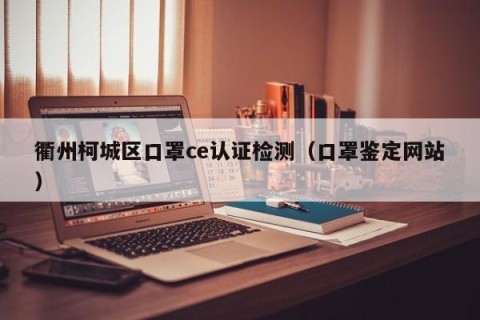 衢州柯城区口罩ce认证检测（口罩鉴定网站）