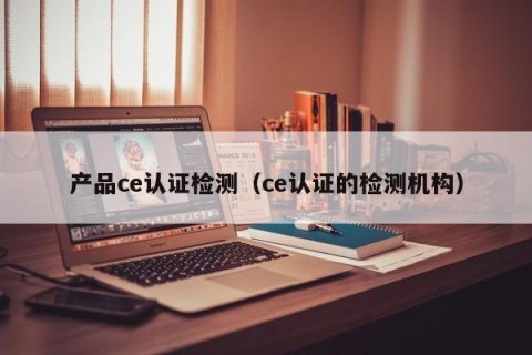 产品ce认证检测（ce认证的检测机构）