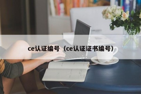 ce认证编号（ce认证证书编号）