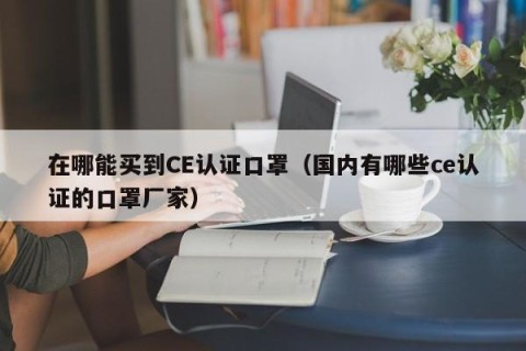 在哪能买到CE认证口罩（国内有哪些ce认证的口罩厂家）