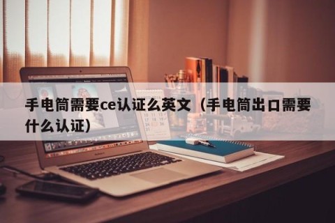 手电筒需要ce认证么英文（手电筒出口需要什么认证）