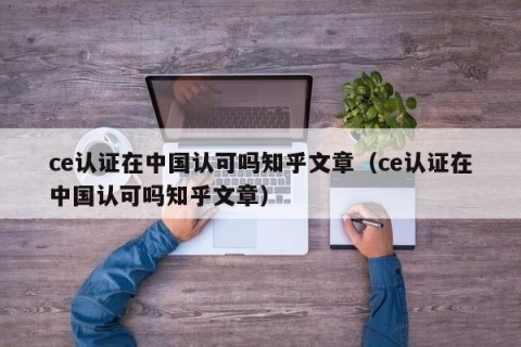 ce认证在中国认可吗知乎文章（ce认证在中国认可吗知乎文章）