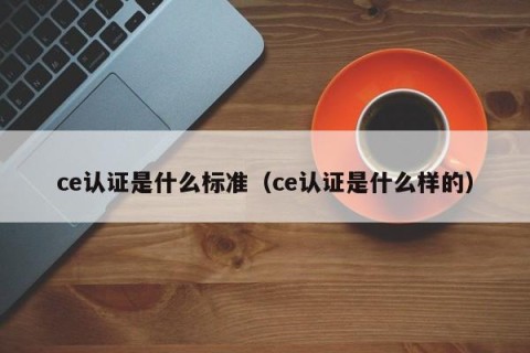 ce认证是什么标准（ce认证是什么样的）