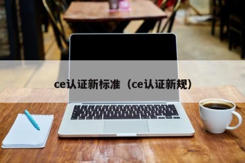 ce认证新标准（ce认证新规）