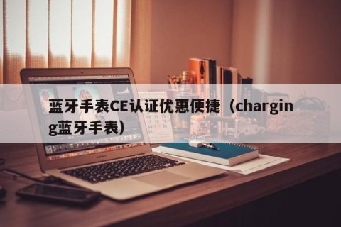 蓝牙手表CE认证优惠便捷（charging蓝牙手表）