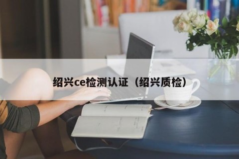 绍兴ce检测认证（绍兴质检）