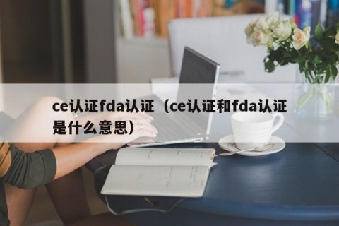 ce认证fda认证（ce认证和fda认证是什么意思）