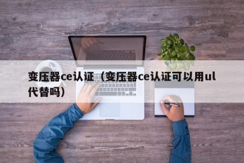 变压器ce认证（变压器ce认证可以用ul代替吗）