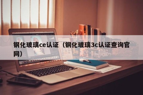 钢化玻璃ce认证（钢化玻璃3c认证查询官网）