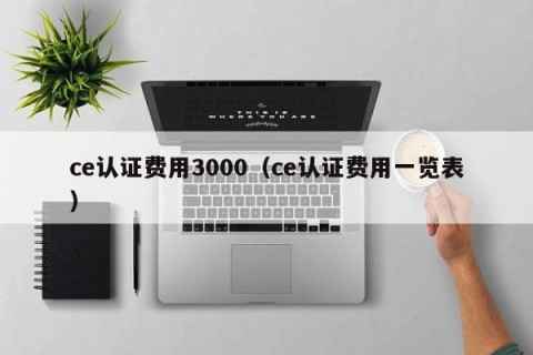 ce认证费用3000（ce认证费用一览表）