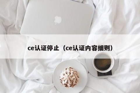 ce认证停止（ce认证内容细则）