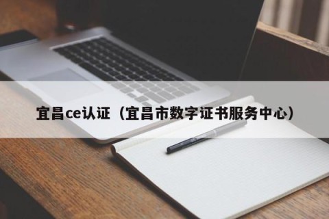 宜昌ce认证（宜昌市数字证书服务中心）